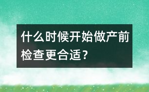 什么時(shí)候開(kāi)始做產(chǎn)前檢查更合適？