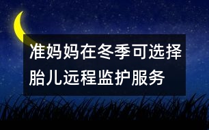 準媽媽在冬季可選擇胎兒遠程監(jiān)護服務