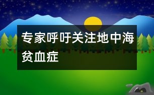 專(zhuān)家呼吁：關(guān)注地中海貧血癥