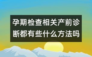孕期檢查相關(guān)：產(chǎn)前診斷都有些什么方法嗎？
