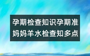 孕期檢查知識：孕期準(zhǔn)媽媽羊水檢查知多點！