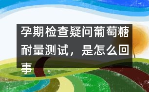 孕期檢查疑問：葡萄糖耐量測試，是怎么回事？