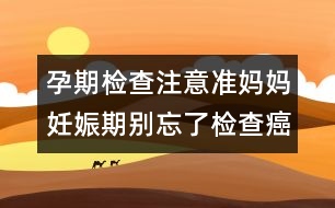 孕期檢查注意：準媽媽妊娠期別忘了檢查癌癥