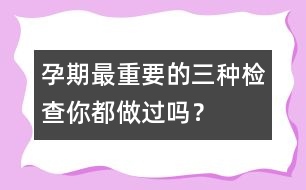 孕期最重要的三種檢查你都做過嗎？