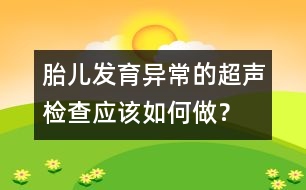 胎兒發(fā)育異常的超聲檢查應(yīng)該如何做？