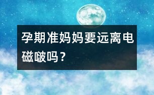 孕期準媽媽要遠離電磁啵嗎？
