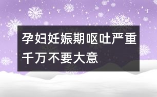 孕婦妊娠期嘔吐嚴重千萬不要大意