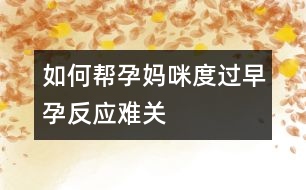 如何幫孕媽咪度過(guò)早孕反應(yīng)難關(guān)