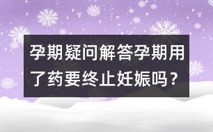 孕期疑問解答：孕期用了藥要終止妊娠嗎？