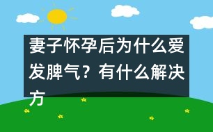 妻子懷孕后為什么愛發(fā)脾氣？有什么解決方法嗎？
