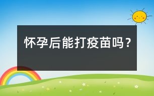 懷孕后能打疫苗嗎？