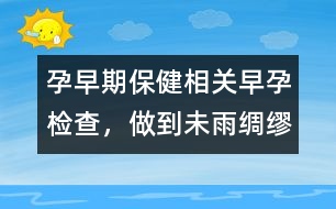 孕早期保健相關(guān)：早孕檢查，做到未雨綢繆