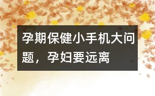 孕期保?。盒∈謾C(jī)大問題，孕婦要遠(yuǎn)離