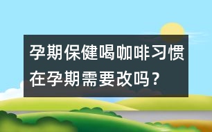 孕期保健：喝咖啡習(xí)慣在孕期需要改嗎？