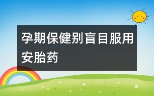 孕期保?。簞e盲目服用安胎藥