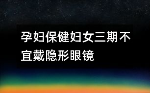 孕婦保?。簨D女“三期”不宜戴隱形眼鏡