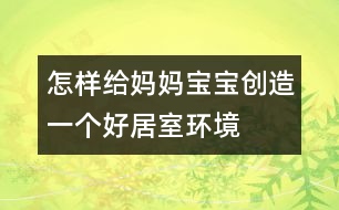 怎樣給媽媽寶寶創(chuàng)造一個好居室環(huán)境
