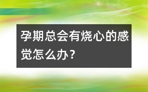 孕期總會(huì)有燒心的感覺怎么辦？