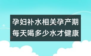 孕婦補(bǔ)水相關(guān)：孕產(chǎn)期每天喝多少水才健康？
