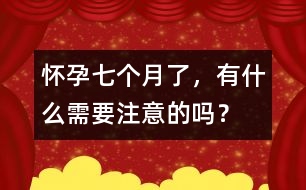 懷孕七個月了，有什么需要注意的嗎？