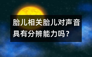 胎兒相關(guān)：胎兒對聲音具有分辨能力嗎？