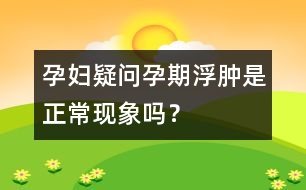 孕婦疑問：孕期浮腫是正常現(xiàn)象嗎？