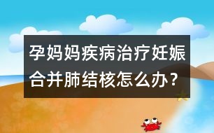 孕媽媽疾病治療：妊娠合并肺結(jié)核怎么辦？