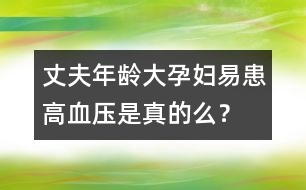 丈夫年齡大孕婦易患高血壓是真的么？