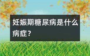 妊娠期糖尿病是什么病癥？