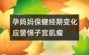 孕媽媽保?。航?jīng)期變化應(yīng)警惕子宮肌瘤