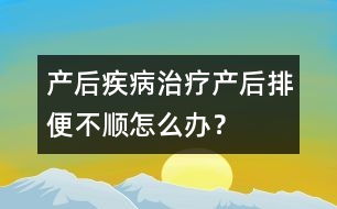 產(chǎn)后疾病治療：產(chǎn)后排便不順怎么辦？