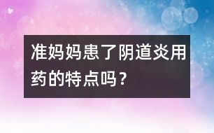 準(zhǔn)媽媽患了陰道炎用藥的特點(diǎn)嗎？