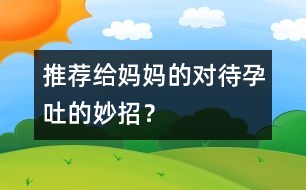 推薦給媽媽的對待孕吐的妙招？