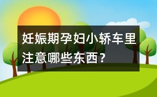 妊娠期孕婦小轎車里注意哪些東西？