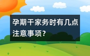 孕期干家務時有幾點注意事項？
