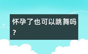 懷孕了也可以跳舞嗎？