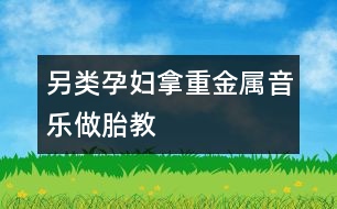 另類(lèi)孕婦拿重金屬音樂(lè)做胎教