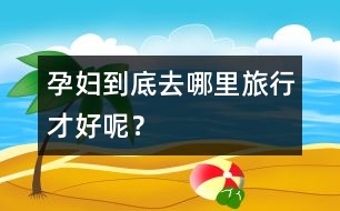 孕婦到底去哪里旅行才好呢？
