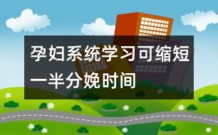 孕婦系統(tǒng)學(xué)習(xí)可縮短一半分娩時間