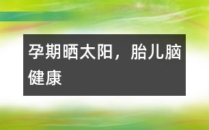 孕期曬太陽(yáng)，胎兒腦健康