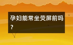 孕婦能常坐熒屏前嗎？