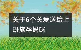 關(guān)于6個(gè)關(guān)愛送給上班族孕媽咪