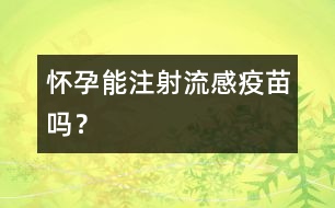 懷孕能注射流感疫苗嗎？