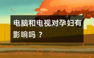 電腦和電視對(duì)孕婦有影響嗎 ？
