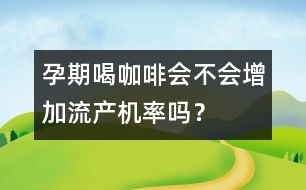 孕期喝咖啡會(huì)不會(huì)增加流產(chǎn)機(jī)率嗎？