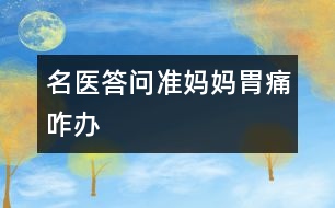 名醫(yī)答問(wèn)：準(zhǔn)媽媽胃痛咋辦