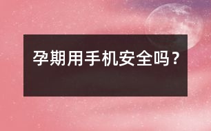 孕期用手機(jī)安全嗎？