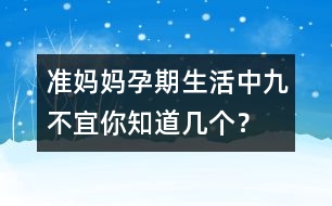 準(zhǔn)媽媽孕期生活中九不宜你知道幾個(gè)？