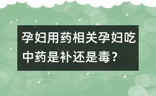 孕婦用藥相關(guān)：孕婦吃中藥是補(bǔ)還是毒？
