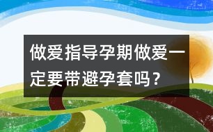 做愛(ài)指導(dǎo)：孕期做愛(ài)一定要帶避孕套嗎？